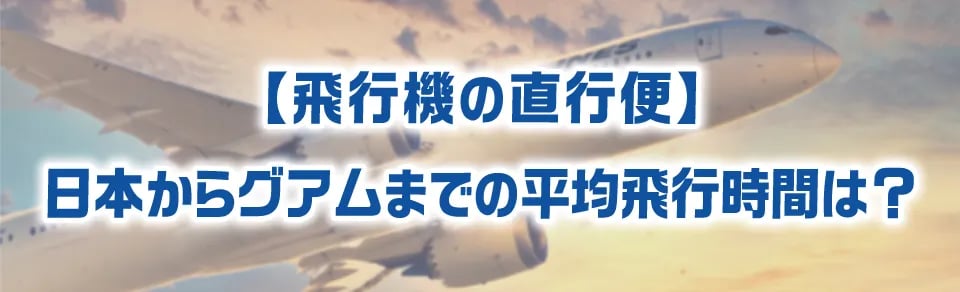 【飛行機の直行便】日本からグアムまでの平均飛行時間は?